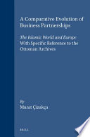 A comparative evolution of business partnerships : the Islamic world and Europe, with specific reference to the Ottoman Archives /