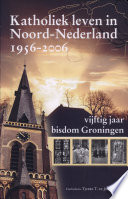 Katholiek leven in Noord-Nederland 1956-2006 : vijftig jaar bisdom Groningen /