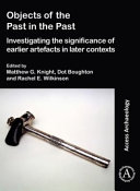 Objects of the past in the past : the significance of earlier artefacts in later contexts /