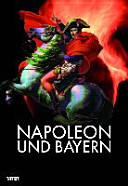 Napoleon und Bayern : Katalog zur Bayerischen Landesausstellung 2015 : Bayerisches Armeemuseum, Neues Schloss Ingolstadt, 30. April bis 31. Oktober 2015 /