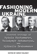 Fashioning modern Ukraine : the writings of Mykola Kostomarov, Volodymyr Antonovych and Mykhailo Drahomanov /