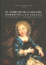 El comienzo de la dinastía Borbónica en España : estudios desde la correspondencia real /