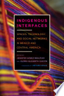 Indigenous interfaces : spaces, technology, and social networks in Mexico and Central America /