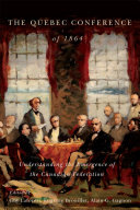 The Quebec Conference of 1864 : understanding the emergence of the Canadian federation /