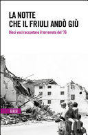 La notte che il Friuli andò giù : dieci voci raccontano il terremoto del '76 /