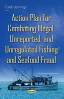 Action plan for combating illegal, unreported, and unregulated fishing and seafood fraud /