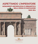 Aspettando l'Imperatore : monumenti, archeologia e urbanistica nella Roma di Napoleone, 1809-1814 /