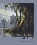 Inventing Acadia : painting and place in Louisiana /