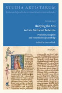 Studying the arts in late Medieval Bohemia : production, reception and transmission of knowledge /