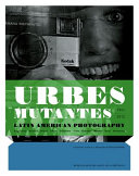 Urbes mutantes : 1941-2012, Latin American photography : colección Leticia y Stanislas Poniatowski 1941-2012 /