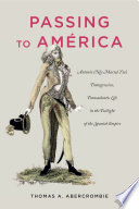 Passing to América : Antonio (née María) Yta's transgressive, transatlantic life in the twilight of the Spanish empire /