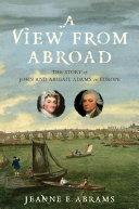 A view from abroad : the story of John and Abigail Adams in Europe /