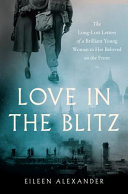 Love in the blitz : The long-lost letters of a brilliant young woman to her beloved on the front /