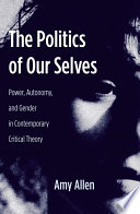 The Politics of Our Selves : Power, Autonomy, and Gender in Contemporary Critical Theory