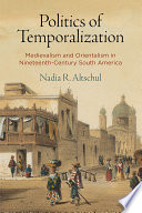Politics of temporalization : medievalism and orientalism in nineteenth-century South America /