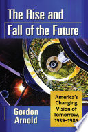 The rise and fall of the future : America's changing vision of tomorrow, 1939-1986 /