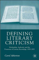 Defining literary criticism : scholarship, authority and the possession of literary knowledge, 1880-2002 /