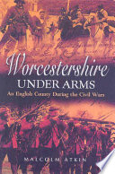 Worcestershire under arms : an English county during the Civil Wars /
