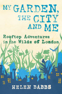 My garden, the city and me : rooftop adventures in the wilds of London /