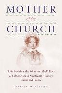 Mother of the church : Sofia Svechina, the salon, and the politics of Catholicism in nineteenth-century Russia and France /
