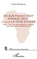 Ce que France veut Afrique veut : le cas de la Côte dIvoire : mais qui a dit que lAfrique a besoin des libertés fondamentales? /