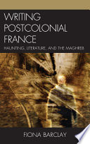 Writing postcolonial France : haunting, literature, and the Maghreb /
