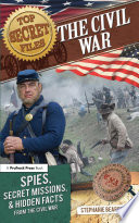 Top Secret Files : the Civil War, Spies, Secret Missions, and Hidden Facts From the Civil War