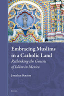 Embracing Muslims in a Catholic land : rethinking the genesis of Islām in Mexico /