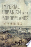Imperial urbanism in the borderlands : Kyiv, 1800-1905 /