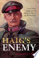 Haigs enemy : Crown Prince Rupprecht and Germanys war on the Western Front /