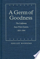 A germ of goodness : the California state prison system, 1851-1944 /