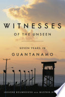 Witnesses of the Unseen : Seven Years in Guantanamo /