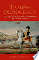 Taming democracy : "the people, " the founders, and the troubled ending of the American Revolution /
