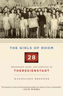 The girls of Room 28 : friendship, hope, and survival in Theresienstadt /