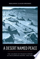 A desert named peace : the violence of France's empire in the Algerian Sahara, 1844-1902 /