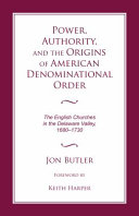 Power, authority, and the origins of American denominational order : the English churches in the Delaware Valley, 1680-1730 /