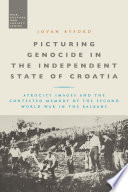 Picturing genocide in the independent state of Croatia : atrocity images and the contested memory of the Second World War in the Balkans /