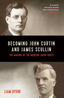 BECOMING JOHN CURTIN AND JAMES SCULLIN;THEIR EARLY POLITICAL CAREERS AND THE MAKING OF THE MODERN LABOR PARTY