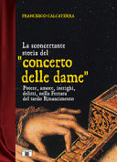 La sconcertante storia del "concerto delle dame" : potere, amore, intrighi, delitti, nella Ferrara del tardo Rinascimento /