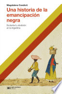 Una Historia de la Emancipación Negra Esclativud y Abolición en la Argentina /