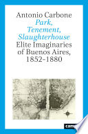 Park, tenement, slaughterhouse : elite imaginaries of Buenos Aires, 1852-1880 /