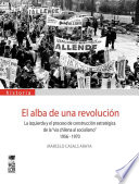 El alba de una revolución : la izquierda y el proceso de construcción estratégica de la "via chilena al socialismo," 1956-1970 /