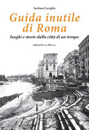 Guida inutile di Roma : luoghi e storie dalla città di un tempo /