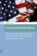 Orchestrating public opinion : how music persuades in television political ads for US presidential campaigns, 1952-2016 /