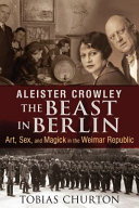 Aleister Crowley : the Beast in Berlin : art, sex, and magick in the Weimar Republic /