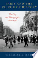 Paris and the cliché of history : the city and photographs, 1860-1970 /