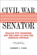 Civil War senator : William Pitt Fessenden and the fight to save the American republic /