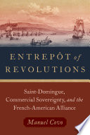 Entrepôt of revolutions : Saint-Domingue, commercial sovereignty, and the French-American alliance /