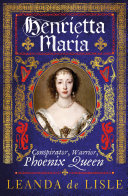 Henrietta Maria : conspirator, warrior, phoenix queen /