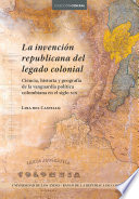 La invención republicana del legado colonial : ciencia, historia y geografía de la vanguardia política colombiana en el siglo XIX /